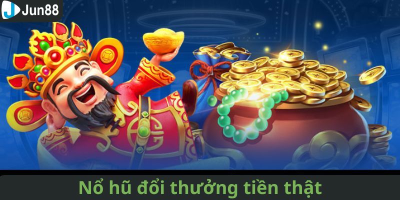 Những thể loại nổ hũ đổi thưởng tiền thật cực chất tại Jun88